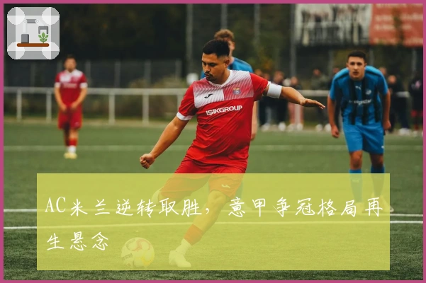 AC米兰逆转取胜，意甲争冠格局再生悬念