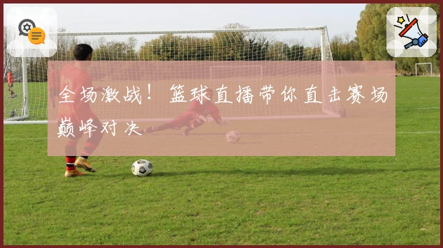 全场激战！篮球直播带你直击赛场巅峰对决