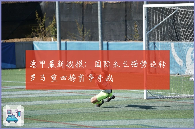 意甲最新战报：国际米兰强势逆转罗马 重回榜首争夺战