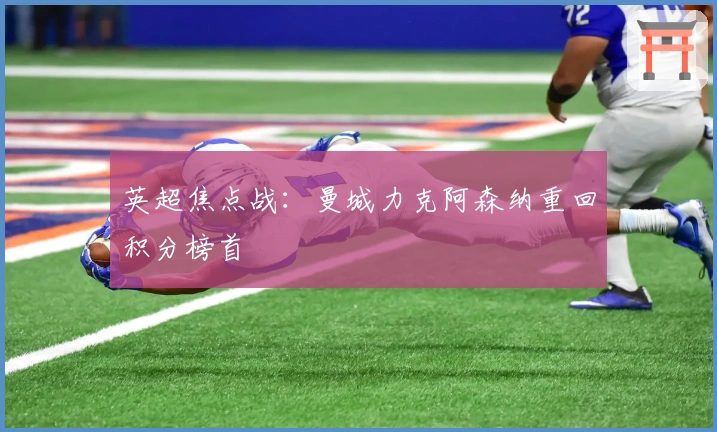 英超焦点战：曼城力克阿森纳重回积分榜首