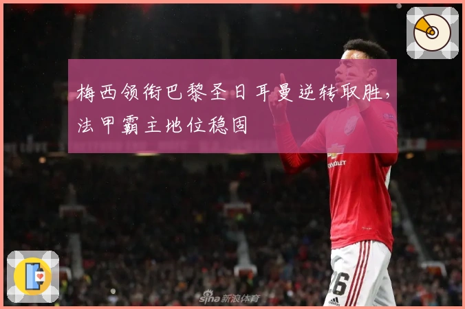 梅西领衔巴黎圣日耳曼逆转取胜，法甲霸主地位稳固