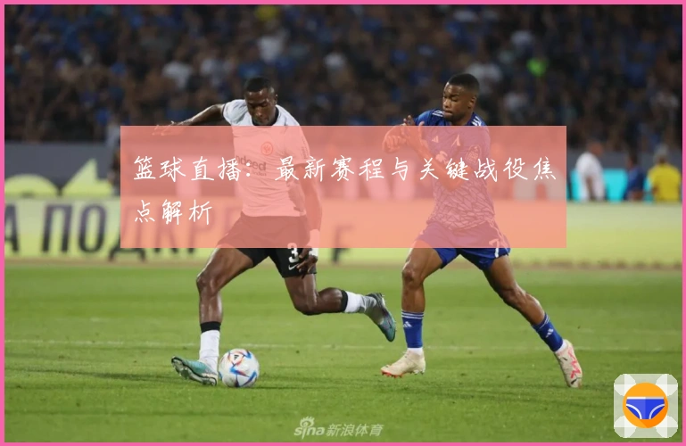 篮球直播：最新赛程与关键战役焦点解析