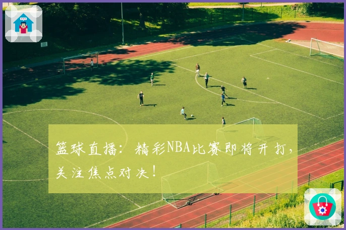 篮球直播:精彩NBA比赛即将开打,关注焦点对决!