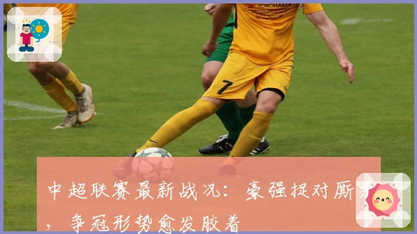 中超联赛最新战况：豪强捉对厮杀，争冠形势愈发胶着