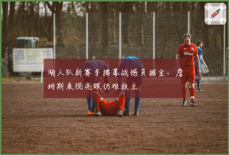 湖人队新赛季揭幕战憾负掘金，詹姆斯表现亮眼仍难救主