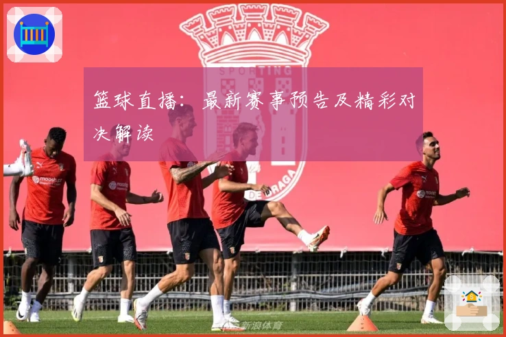篮球直播：最新赛事预告及精彩对决解读