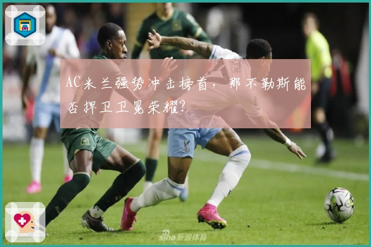 AC米兰强势冲击榜首，那不勒斯能否捍卫卫冕荣耀？