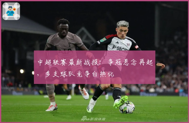 中超联赛最新战报：争冠悬念再起，多支球队竞争白热化