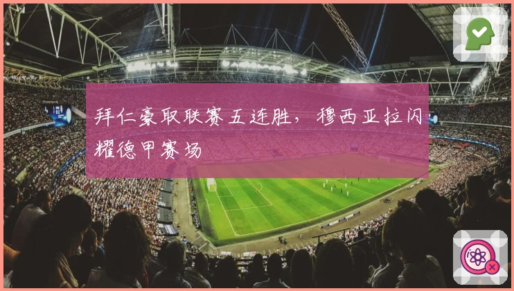 拜仁豪取联赛五连胜，穆西亚拉闪耀德甲赛场