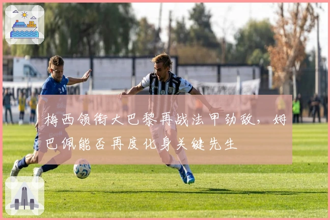 梅西领衔大巴黎再战法甲劲敌，姆巴佩能否再度化身关键先生