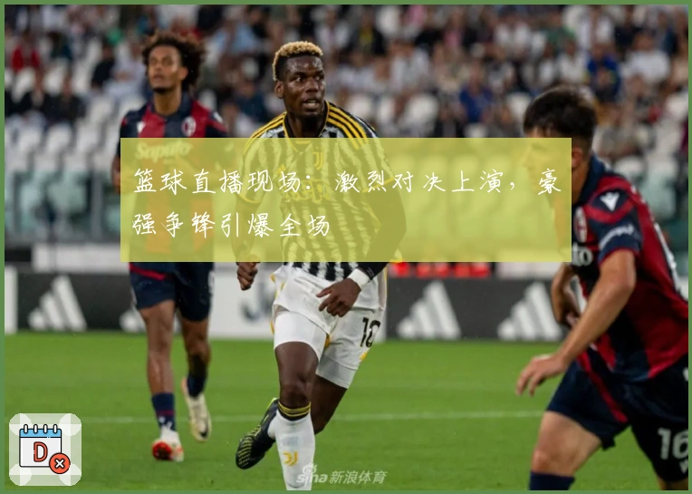 篮球直播现场：激烈对决上演，豪强争锋引爆全场