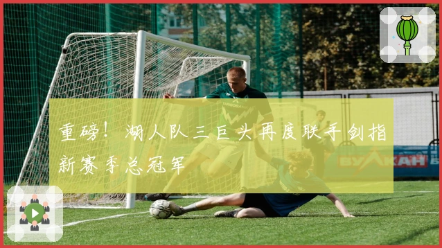 重磅！湖人队三巨头再度联手剑指新赛季总冠军