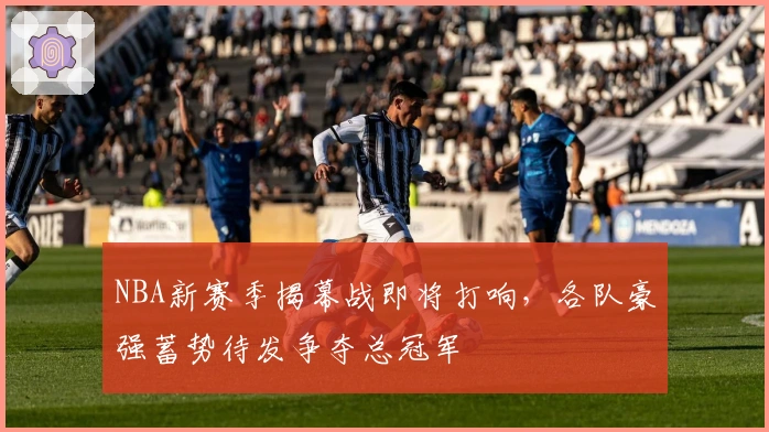 NBA新赛季揭幕战即将打响，各队豪强蓄势待发争夺总冠军
