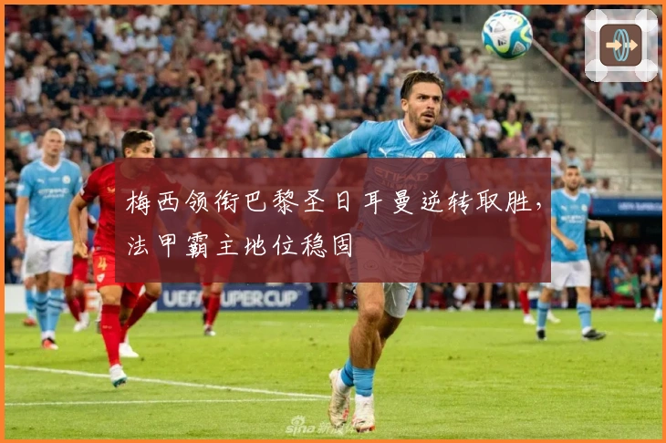 梅西领衔巴黎圣日耳曼逆转取胜，法甲霸主地位稳固