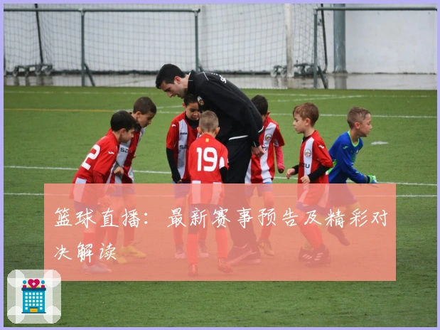 篮球直播：最新赛事预告及精彩对决解读