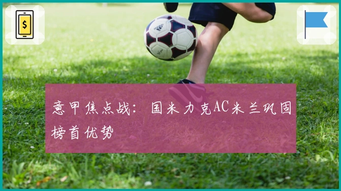 意甲焦点战：国米力克AC米兰巩固榜首优势