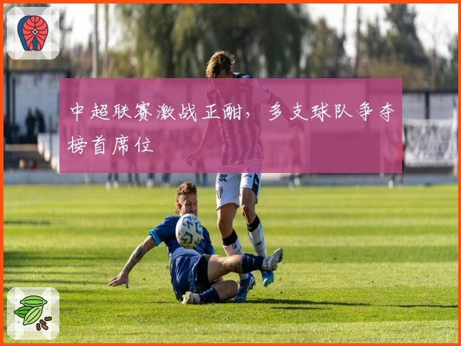 中超联赛激战正酣，多支球队争夺榜首席位