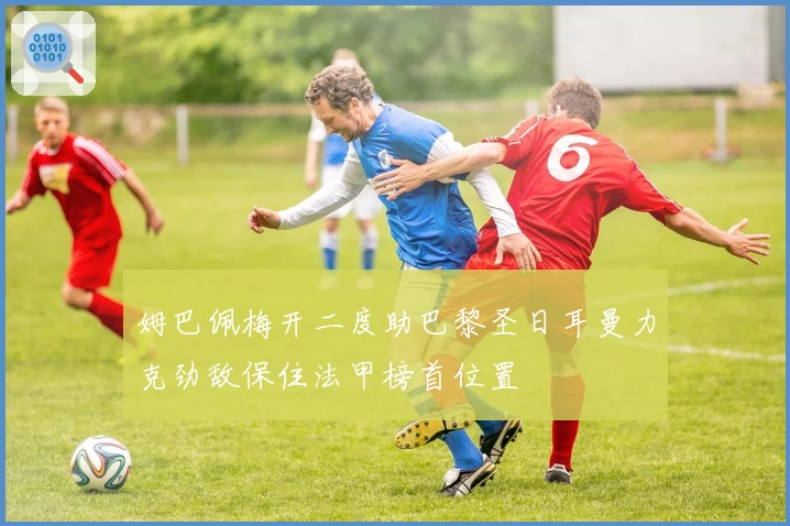 姆巴佩梅开二度助巴黎圣日耳曼力克劲敌保住法甲榜首位置