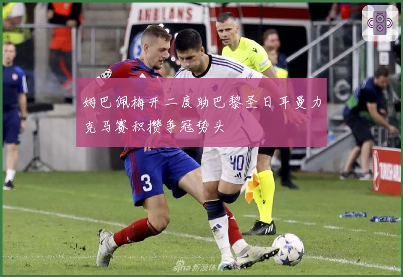 姆巴佩梅开二度助巴黎圣日耳曼力克马赛积攒争冠势头