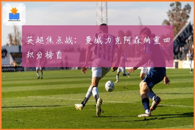 英超焦点战：曼城力克阿森纳重回积分榜首