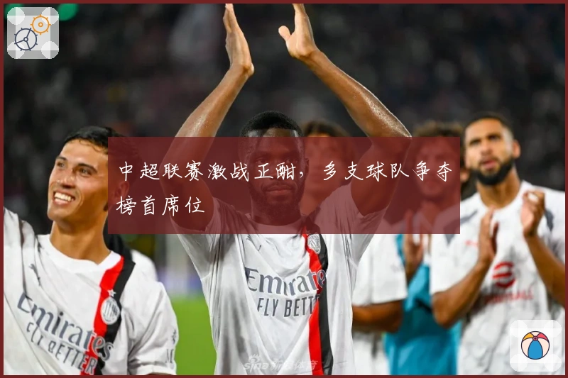 中超联赛激战正酣，多支球队争夺榜首席位