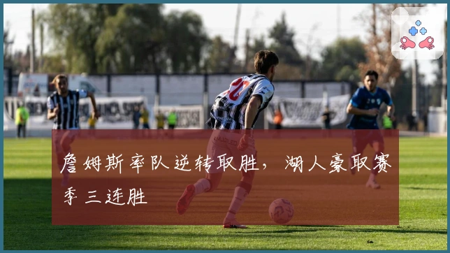 詹姆斯率队逆转取胜，湖人豪取赛季三连胜