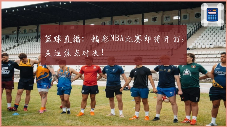 篮球直播：精彩NBA比赛即将开打，关注焦点对决！