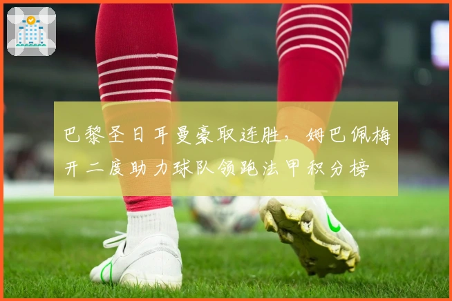 巴黎圣日耳曼豪取连胜，姆巴佩梅开二度助力球队领跑法甲积分榜