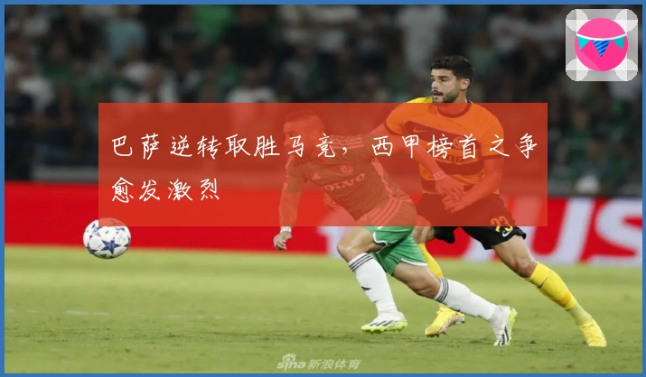 巴萨逆转取胜马竞，西甲榜首之争愈发激烈